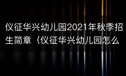 仪征华兴幼儿园2021年秋季招生简章（仪征华兴幼儿园怎么样）