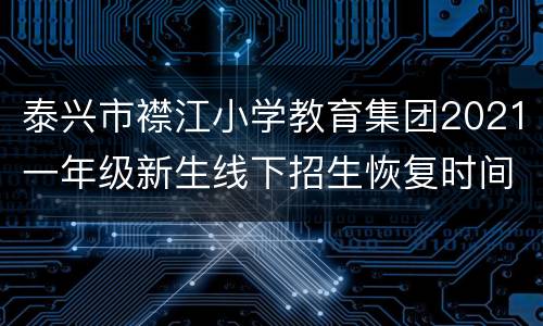 泰兴市襟江小学教育集团2021一年级新生线下招生恢复时间