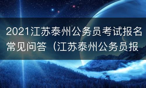 2021江苏泰州公务员考试报名常见问答（江苏泰州公务员报名入口）