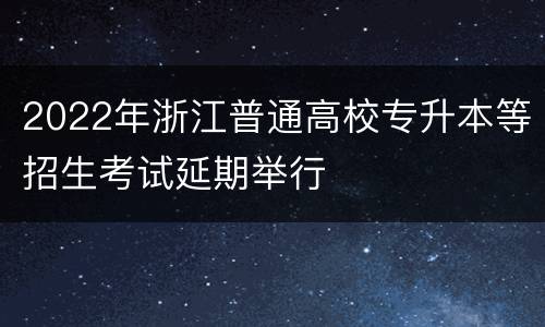 2022年浙江普通高校专升本等招生考试延期举行