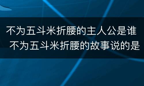 不为五斗米折腰的主人公是谁 不为五斗米折腰的故事说的是