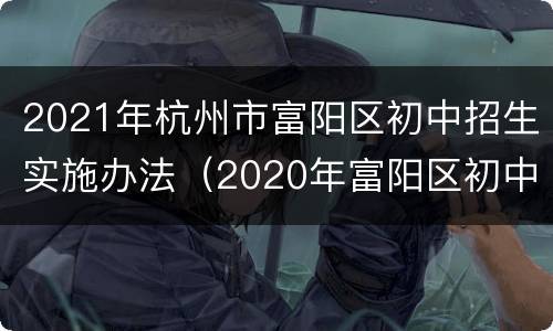 2021年杭州市富阳区初中招生实施办法（2020年富阳区初中入学招生）