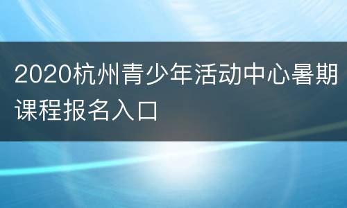 2020杭州青少年活动中心暑期课程报名入口