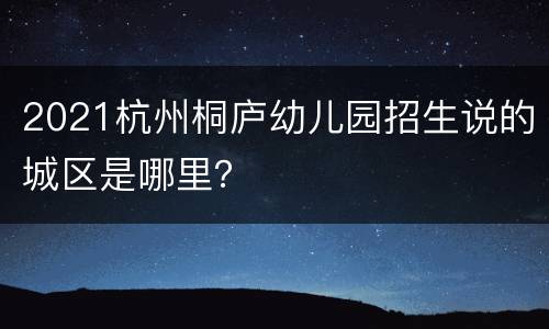 2021杭州桐庐幼儿园招生说的城区是哪里？