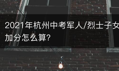 2021年杭州中考军人/烈士子女加分怎么算？