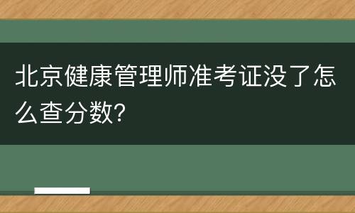 北京健康管理师准考证没了怎么查分数？