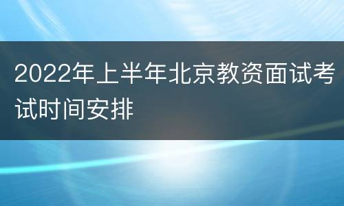 2022年上半年北京教资面试考试时间安排