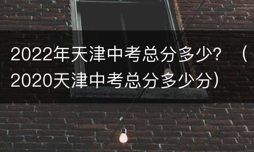 2022年天津中考总分多少？（2020天津中考总分多少分）