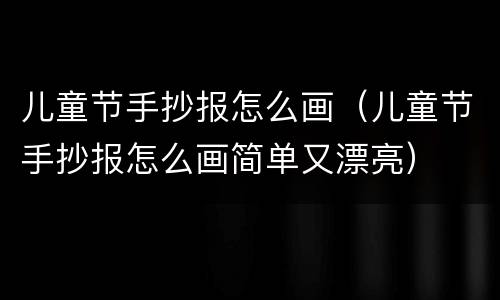 儿童节手抄报怎么画（儿童节手抄报怎么画简单又漂亮）