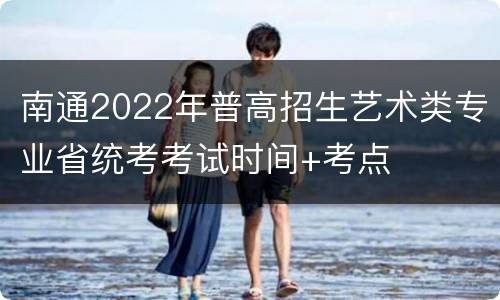 南通2022年普高招生艺术类专业省统考考试时间+考点