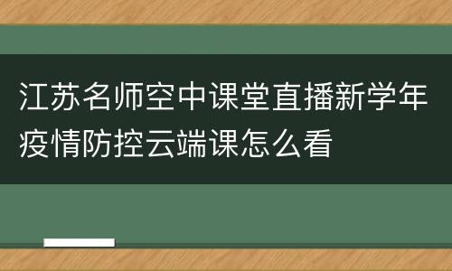 江苏名师空中课堂直播新学年疫情防控云端课怎么看