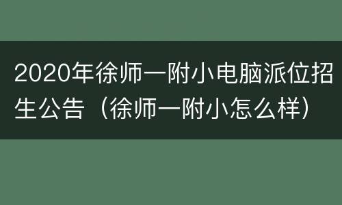 2020年徐师一附小电脑派位招生公告（徐师一附小怎么样）