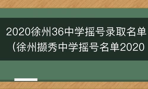 2020徐州36中学摇号录取名单（徐州撷秀中学摇号名单2020）