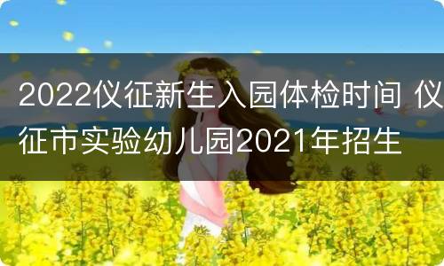 2022仪征新生入园体检时间 仪征市实验幼儿园2021年招生