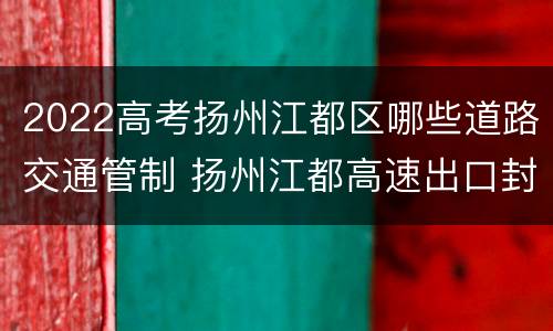 2022高考扬州江都区哪些道路交通管制 扬州江都高速出口封了吗