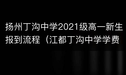 扬州丁沟中学2021级高一新生报到流程（江都丁沟中学学费）