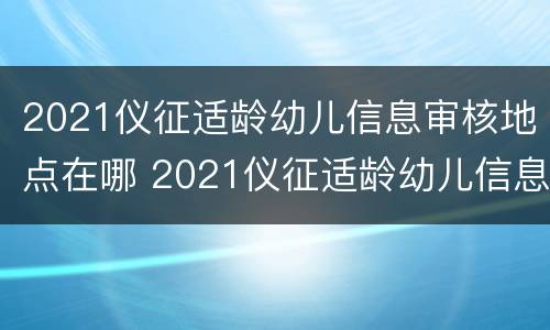 2021仪征适龄幼儿信息审核地点在哪 2021仪征适龄幼儿信息审核地点在哪儿