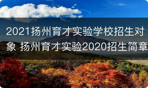 2021扬州育才实验学校招生对象 扬州育才实验2020招生简章