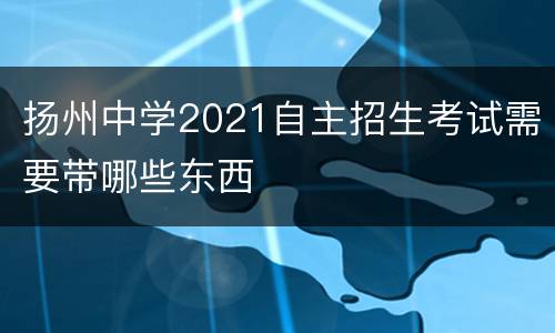 扬州中学2021自主招生考试需要带哪些东西