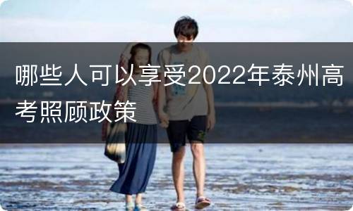 哪些人可以享受2022年泰州高考照顾政策