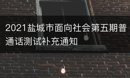 2021盐城市面向社会第五期普通话测试补充通知