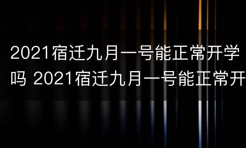 2021宿迁九月一号能正常开学吗 2021宿迁九月一号能正常开学吗高中