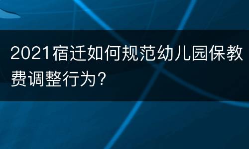 2021宿迁如何规范幼儿园保教费调整行为?