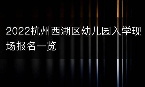 2022杭州西湖区幼儿园入学现场报名一览