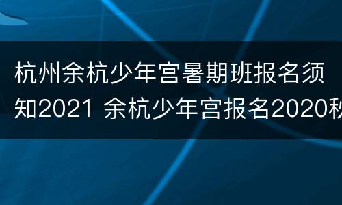 杭州余杭少年宫暑期班报名须知2021 余杭少年宫报名2020秋季