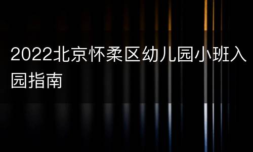 2022北京怀柔区幼儿园小班入园指南