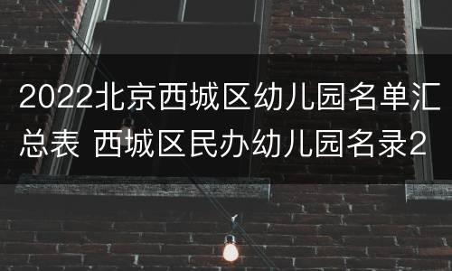 2022北京西城区幼儿园名单汇总表 西城区民办幼儿园名录2020