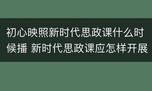 初心映照新时代思政课什么时候播 新时代思政课应怎样开展