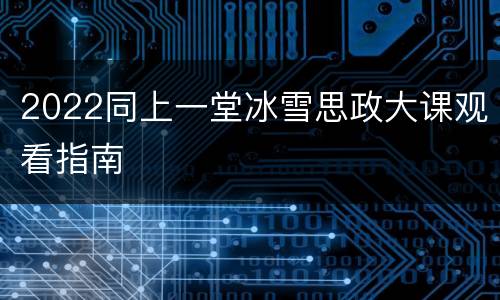 2022同上一堂冰雪思政大课观看指南