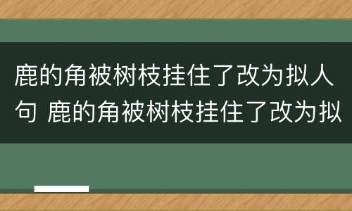 鹿的角被树枝挂住了改为拟人句 鹿的角被树枝挂住了改为拟人句怎么改