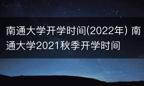 南通大学开学时间(2022年) 南通大学2021秋季开学时间