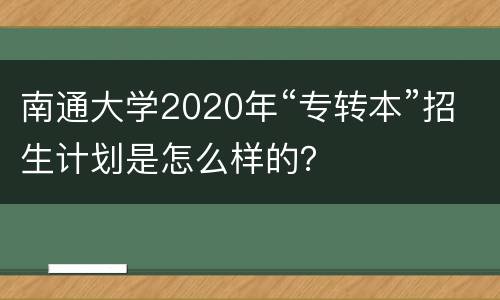 南通大学2020年“专转本”招生计划是怎么样的？