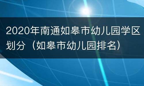 2020年南通如皋市幼儿园学区划分（如皋市幼儿园排名）