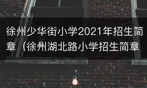 徐州少华街小学2021年招生简章（徐州湖北路小学招生简章2021）