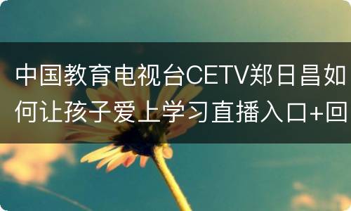 中国教育电视台CETV郑日昌如何让孩子爱上学习直播入口+回放入口