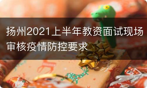 扬州2021上半年教资面试现场审核疫情防控要求