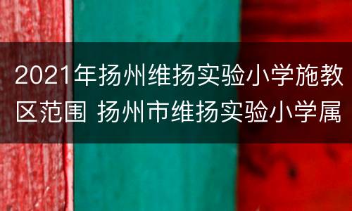 2021年扬州维扬实验小学施教区范围 扬州市维扬实验小学属于重点小学吗