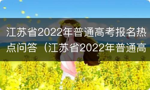 江苏省2022年普通高考报名热点问答（江苏省2022年普通高考报名热点问答问题）