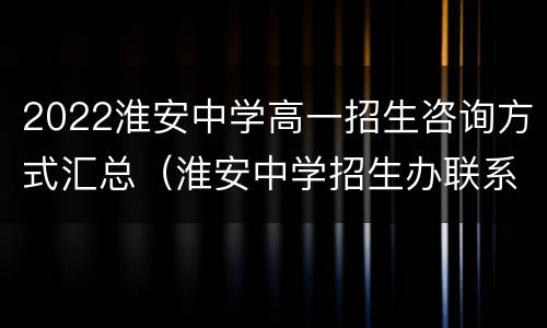 2022淮安中学高一招生咨询方式汇总（淮安中学招生办联系电话）