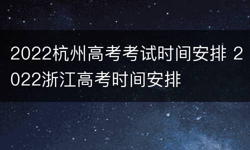 2022杭州高考考试时间安排 2022浙江高考时间安排