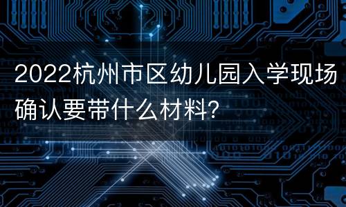 2022杭州市区幼儿园入学现场确认要带什么材料？