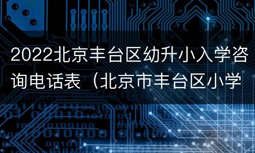 2022北京丰台区幼升小入学咨询电话表（北京市丰台区小学入学）