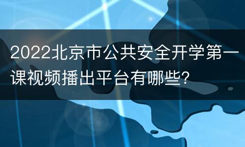 2022北京市公共安全开学第一课视频播出平台有哪些？