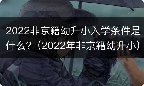 2022非京籍幼升小入学条件是什么?（2022年非京籍幼升小）