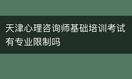 天津心理咨询师基础培训考试有专业限制吗