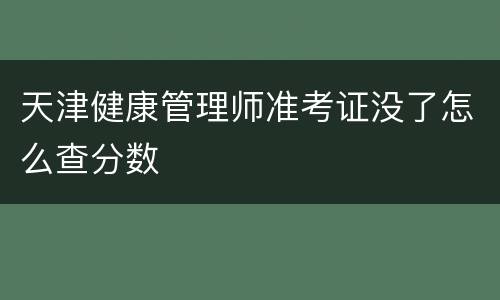 天津健康管理师准考证没了怎么查分数